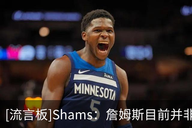 [流言板]Shams：詹姆斯目前并非在等待浓眉或其他任何球员的交易发生